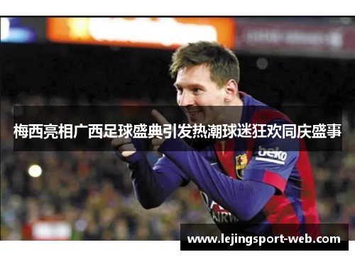 梅西亮相广西足球盛典引发热潮球迷狂欢同庆盛事