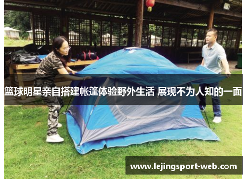 篮球明星亲自搭建帐篷体验野外生活 展现不为人知的一面