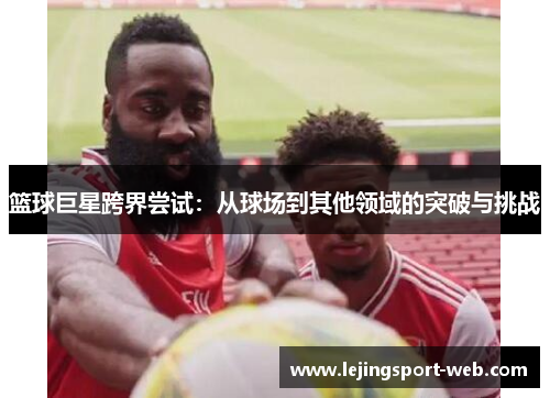 篮球巨星跨界尝试：从球场到其他领域的突破与挑战