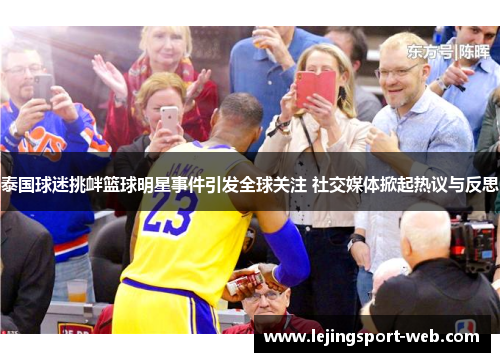 泰国球迷挑衅篮球明星事件引发全球关注 社交媒体掀起热议与反思