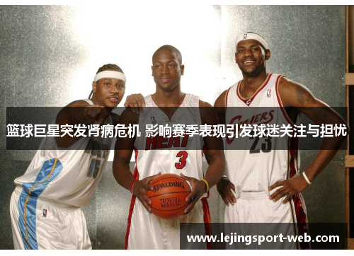 篮球巨星突发肾病危机 影响赛季表现引发球迷关注与担忧