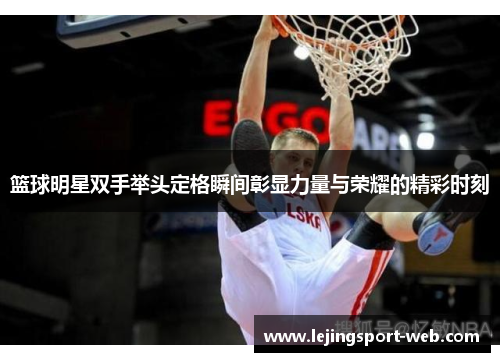 篮球明星双手举头定格瞬间彰显力量与荣耀的精彩时刻