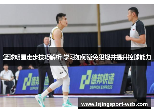 篮球明星走步技巧解析 学习如何避免犯规并提升控球能力